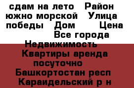 сдам на лето › Район ­ южно-морской › Улица ­ победы › Дом ­ 1 › Цена ­ 3 000 - Все города Недвижимость » Квартиры аренда посуточно   . Башкортостан респ.,Караидельский р-н